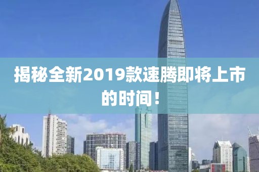 揭秘全新2019款速腾即将上市的时间！