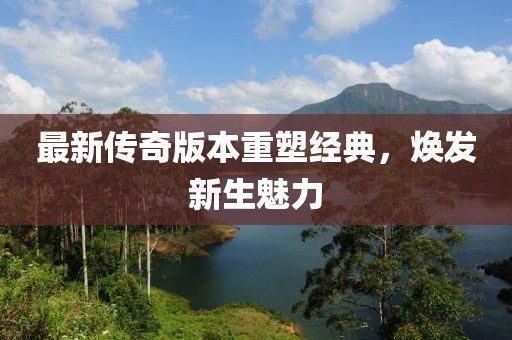 最新传奇版本重塑经典，焕发新生魅力