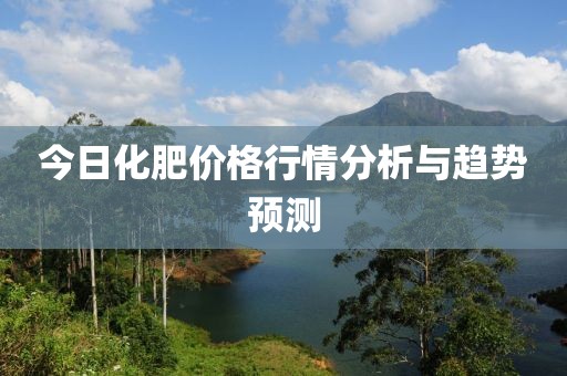 今日化肥价格行情分析与趋势预测