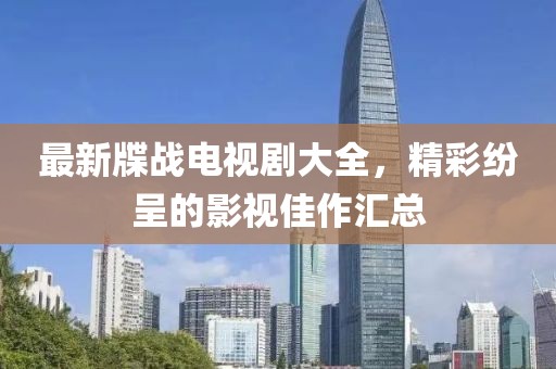 最新牒战电视剧大全，精彩纷呈的影视佳作汇总