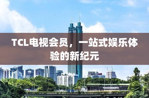 TCL电视会员，一站式娱乐体验的新纪元