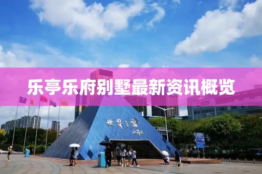 乐亭乐府别墅最新资讯概览