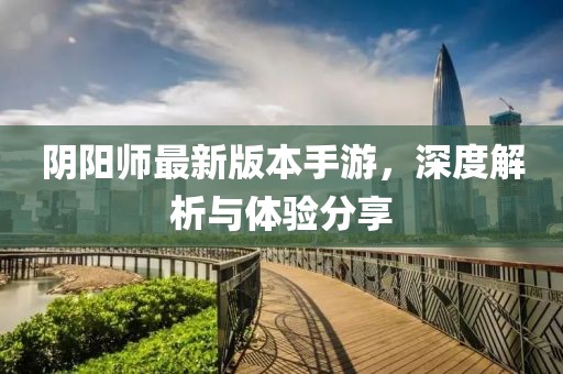 阴阳师最新版本手游，深度解析与体验分享