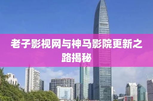 老子影视网与神马影院更新之路揭秘