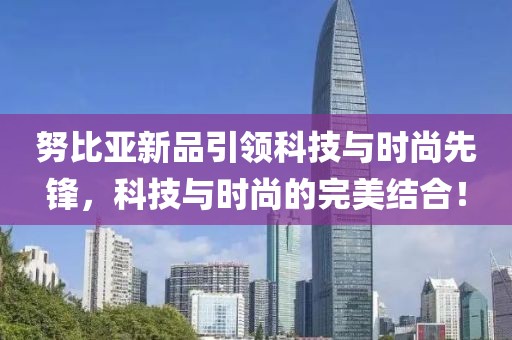 努比亚新品引领科技与时尚先锋，科技与时尚的完美结合！
