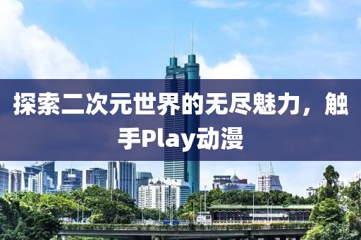 探索二次元世界的无尽魅力，触手Play动漫