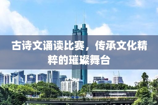 古诗文诵读比赛，传承文化精粹的璀璨舞台