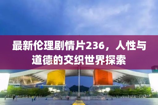 最新伦理剧情片236，人性与道德的交织世界探索