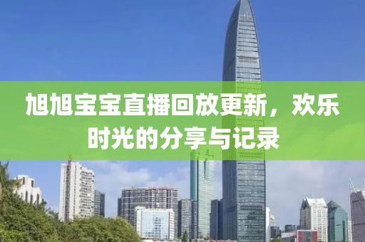 旭旭宝宝直播回放更新，欢乐时光的分享与记录