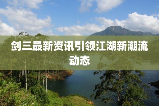 剑三最新资讯引领江湖新潮流动态