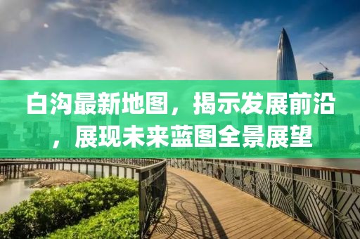 白沟最新地图，揭示发展前沿，展现未来蓝图全景展望