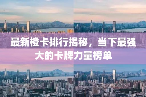 最新橙卡排行揭秘，当下最强大的卡牌力量榜单