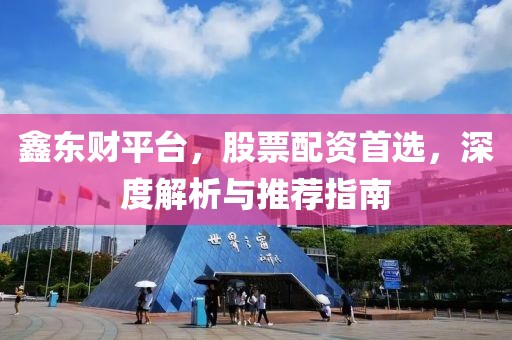 鑫东财平台，股票配资首选，深度解析与推荐指南