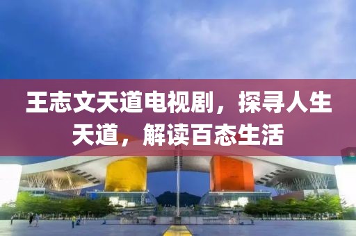 王志文天道电视剧，探寻人生天道，解读百态生活
