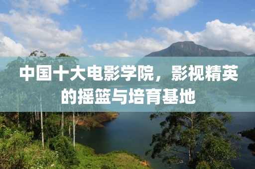 中国十大电影学院，影视精英的摇篮与培育基地