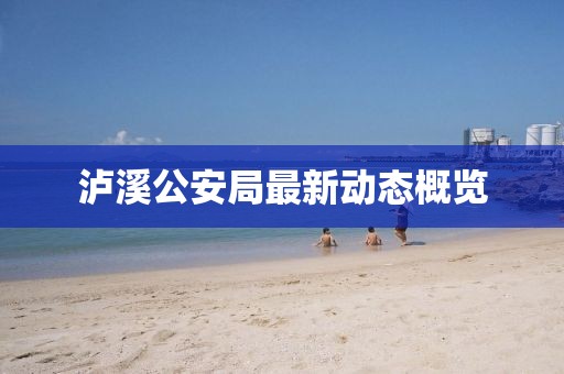 泸溪公安局最新动态概览