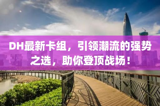 DH最新卡组，引领潮流的强势之选，助你登顶战场！