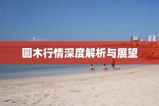 圆木行情深度解析与展望
