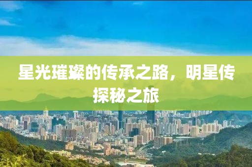 星光璀璨的传承之路，明星传探秘之旅