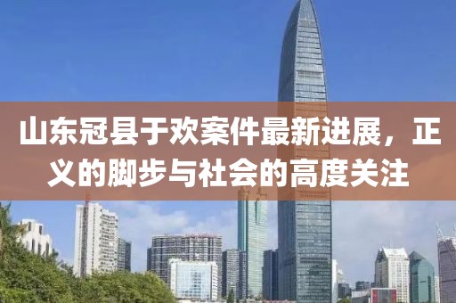 山东冠县于欢案件最新进展，正义的脚步与社会的高度关注