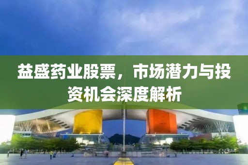 益盛药业股票，市场潜力与投资机会深度解析
