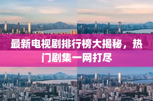 最新电视剧排行榜大揭秘，热门剧集一网打尽