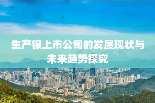生产镍上市公司的发展现状与未来趋势探究