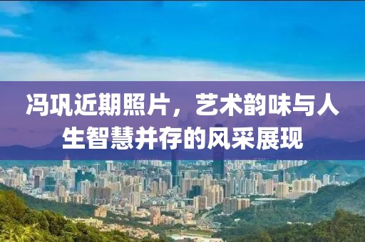 冯巩近期照片，艺术韵味与人生智慧并存的风采展现