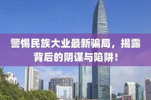 警惕民族大业最新骗局，揭露背后的阴谋与陷阱！