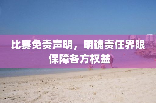 比赛免责声明，明确责任界限 保障各方权益