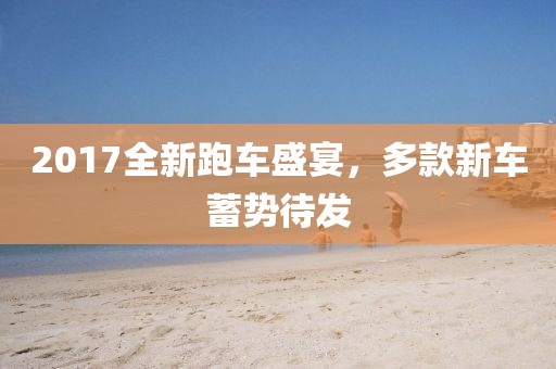 2017全新跑车盛宴，多款新车蓄势待发