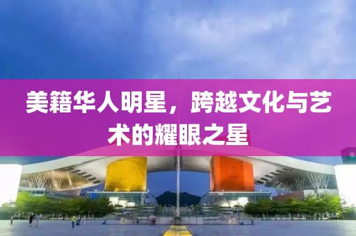 美籍华人明星，跨越文化与艺术的耀眼之星