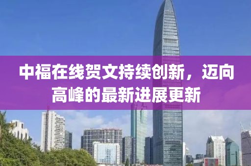 中福在线贺文持续创新，迈向高峰的最新进展更新