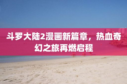 斗罗大陆2漫画新篇章，热血奇幻之旅再燃启程