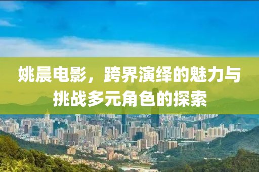 姚晨电影，跨界演绎的魅力与挑战多元角色的探索