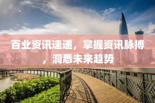 百业资讯速递，掌握资讯脉搏，洞悉未来趋势