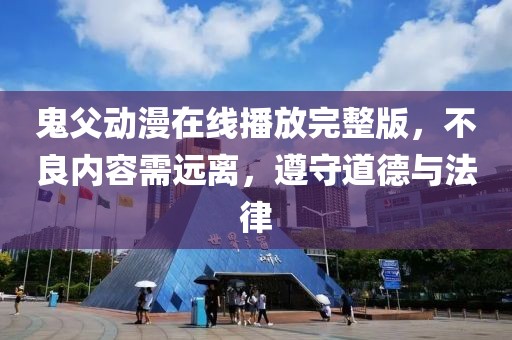 鬼父动漫在线播放完整版，不良内容需远离，遵守道德与法律
