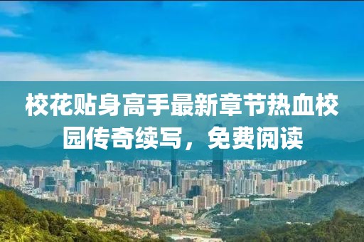校花贴身高手最新章节热血校园传奇续写，免费阅读