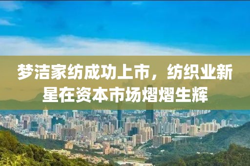 梦洁家纺成功上市，纺织业新星在资本市场熠熠生辉