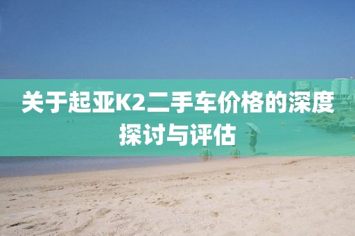 关于起亚K2二手车价格的深度探讨与评估