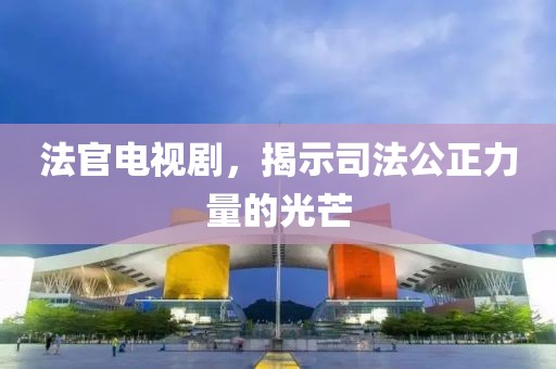 法官电视剧，揭示司法公正力量的光芒