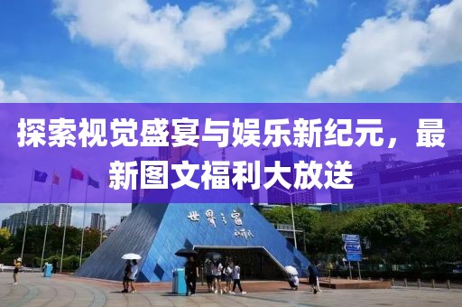 探索视觉盛宴与娱乐新纪元，最新图文福利大放送