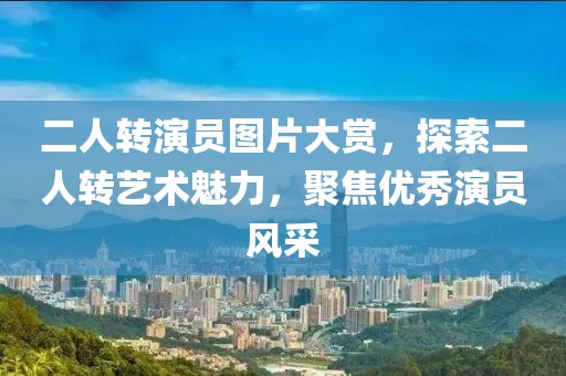 二人转演员图片大赏，探索二人转艺术魅力，聚焦优秀演员风采