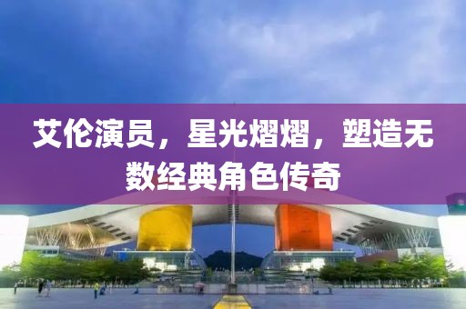 艾伦演员，星光熠熠，塑造无数经典角色传奇