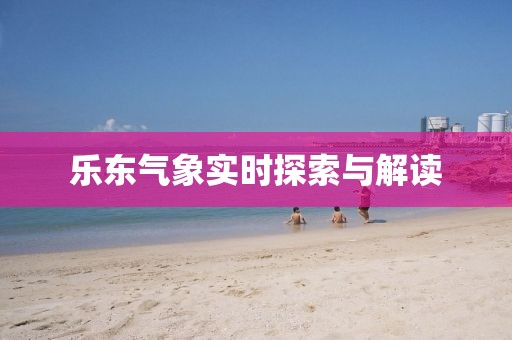 乐东气象实时探索与解读