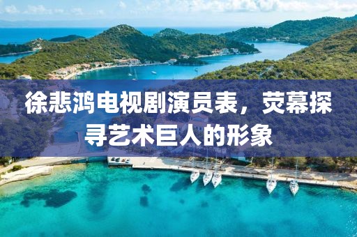 徐悲鸿电视剧演员表，荧幕探寻艺术巨人的形象