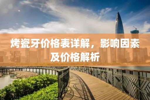 烤瓷牙价格表详解，影响因素及价格解析