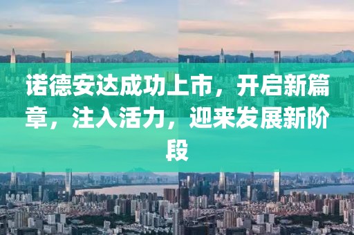 诺德安达成功上市，开启新篇章，注入活力，迎来发展新阶段