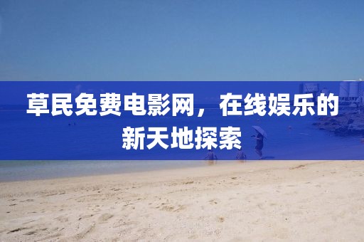 草民免费电影网，在线娱乐的新天地探索