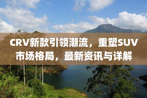CRV新款引领潮流，重塑SUV市场格局，最新资讯与详解